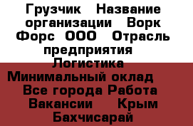 Грузчик › Название организации ­ Ворк Форс, ООО › Отрасль предприятия ­ Логистика › Минимальный оклад ­ 1 - Все города Работа » Вакансии   . Крым,Бахчисарай